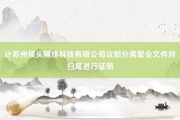 计苏州领头网络科技有限公司议部分需聚会文件对扫尾进行证明