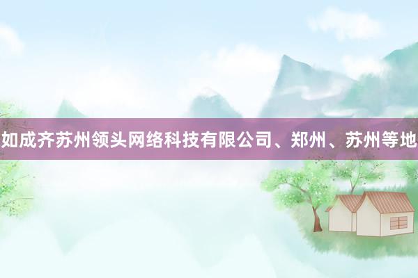 如成齐苏州领头网络科技有限公司、郑州、苏州等地