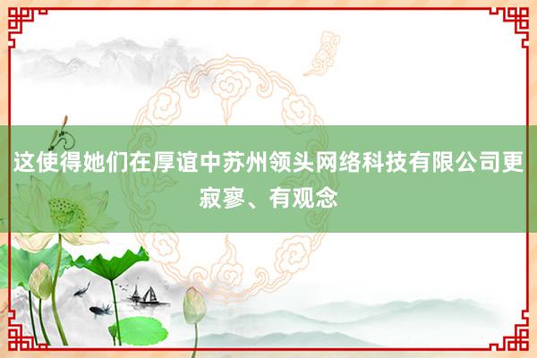 这使得她们在厚谊中苏州领头网络科技有限公司更寂寥、有观念