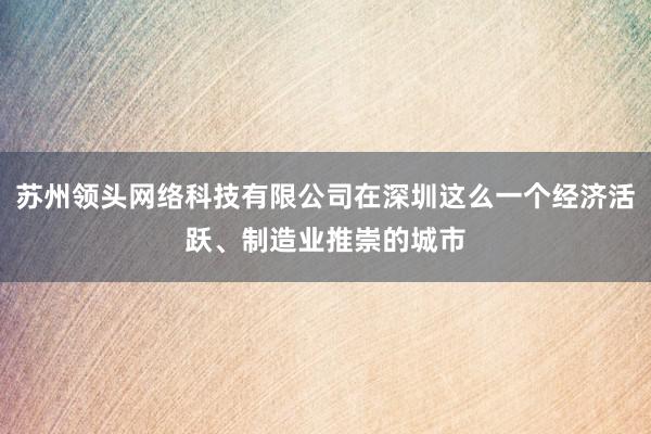 苏州领头网络科技有限公司在深圳这么一个经济活跃、制造业推崇的城市