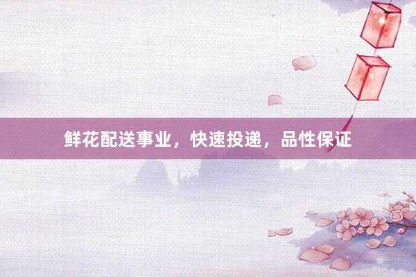 鲜花配送事业，快速投递，品性保证